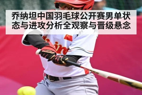 乔纳坦中国羽毛球公开赛男单状态与进攻分析全观察与晋级悬念