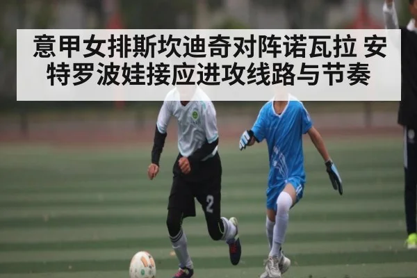 意甲女排斯坎迪奇对阵诺瓦拉 安特罗波娃接应进攻线路与节奏（www.c7c7.app）